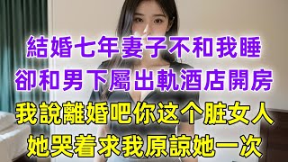 結婚七年妻子不和我睡，卻和男下屬出軌酒店開房，我説離婚吧你這個髒女人，她哭着求我原諒她一次