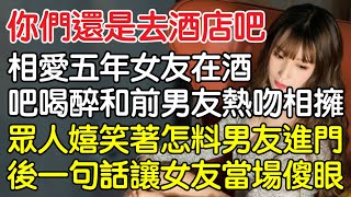 “你們還是去酒店吧！”，相愛五年女友在酒吧喝醉和前男友熱吻相擁，眾人嬉笑著怎料男友進門後一句話讓女友當場傻眼！｜情感｜男閨蜜｜妻子出軌｜沉香醉夢