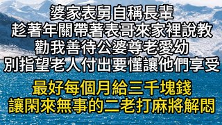 婆家表舅自稱長輩，趁著年關帶著表哥來家裡說教。勸我善待公婆尊老愛幼。別指望老人付出要懂得讓他們享受。最好每個月給三千塊錢，讓閑來無事的二老打麻將解悶。#情感故事#家庭倫理#愛情#婚姻#心之歸處