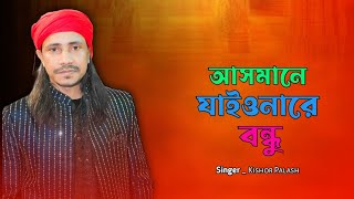 আসমানে যাইওনারে বন্ধু।। Asmane jaiyonare bandhu !! kishor palash