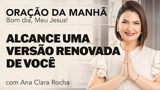 ALCANCE UMA VERSÃO RENOVADA DE VOCÊ - ORAÇÃO DA MANHÃ/ Ana Clara Rocha