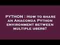 PYTHON : How to share an Anaconda Python environment between multiple users?