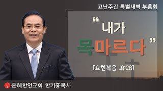 [은혜한인교회 고난주간 특별 새벽기도회] 가상칠언(5) 내가 목마르다! • 한기홍 목사 040221