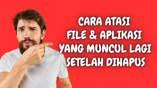 Cara Atasi File dan Aplikasi Yang Muncul Kembali Setelah Dihapus