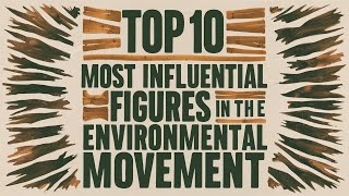 Top 10 Most Influential Figures in the Environmental Movement