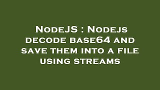 NodeJS : Nodejs decode base64 and save them into a file using streams