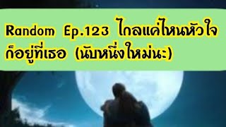 Random Ep.123 ไกลแค่ไหนหัวใจก็อยู่ที่เธอ (นับหนึ่งใหม่นะ)💕🧚