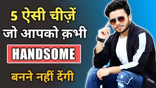 5 चीज़े जो आपको HANDSOME बनने से रोकती हैं | HANDSOME KAISE BANE TIPS In Hindi