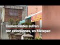 ¡Resisten extorsiones! Comerciantes en el #Edomex tienen que pagar DERECHO DE PISO a criminales