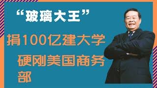 玻璃大王曹德旺 | 一代猛人曹德旺捐赠100亿巨资建大学？| 硬刚美国商务部让美国损失惨重 | 传奇人物！