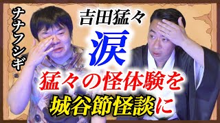 【ナナフシギ吉田猛々✖️城谷歩】※猛々が本気の涙※猛々の涙の真相とは『聞いてすぐ城谷節怪談』ゲストの怖い体験談を怪談師”城谷歩”が即座に城谷節怪談に変換 【睡眠用】【作業用】