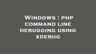 Windows : php command line debugging using xdebug