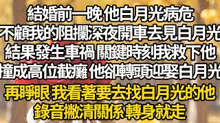 【完结】結婚前一晚 他白月光病危，不顧我的阻攔深夜開車去見白月光，結果發生車禍 關鍵時刻我救下他，撞成高位截癱 他卻轉頭迎娶白月光，再睜眼 我看著要去找白月光的他，錄音撇清關係 轉身就走