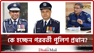 কে হচ্ছেন পরবর্তী পুলিশ প্রধান? IGP। Bangladesh Police। Dhaka Mail