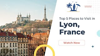 A Vacation Paradise: The Top 5 Places To Visit in Lyon, France