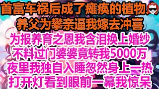 首富车祸后成了瘫痪的植物人，养父为攀亲逼我嫁去冲喜！为报养育之恩我含泪换上婚纱，不料过门婆婆竟转我5000万！夜里我独自入睡忽然身上一热！打开灯看到眼前一幕我惊呆！