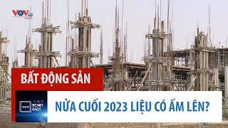Thị trường bất động sản nửa cuối 2023 liệu có ấm lên?