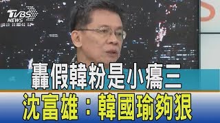 【少康觀點】轟假韓粉是小癟三　沈富雄：韓國瑜夠狠