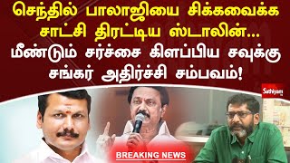 செந்தில் பாலாஜியை சிக்கவைக்க சாட்சி திரட்டிய ஸ்டாலின்   மீண்டும் சர்ச்சை கிளப்பிய சவுக்கு சங்கர் அதி