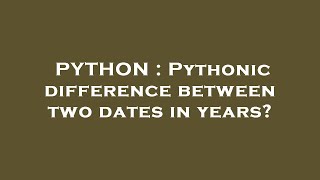 PYTHON : Pythonic difference between two dates in years?