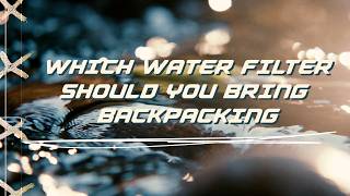 Which Water Filter Should You Bring Backpacking?