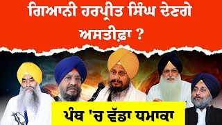 Giani Harpreet Singh Latest News :- ਪੰਥ 'ਚ ਵੱਡਾ ਧਮਾਕਾ, ਗਿਆਨੀ ਹਰਪ੍ਰੀਤ ਸਿੰਘ ਦੇਣਗੇ ਅਸਤੀਫ਼ਾ ?