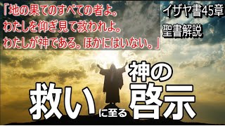 イザヤ書45章　聖書解説　 「地の果てのすべての者よ。わたしを仰ぎ見て救われよ。わたしが神である。ほかにはいない。」