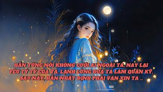 [FULL] HẮN TỪNG NÓI KHÔNG CƯỚI AI NGOÀI TA, NAY LẠI YÊU TỶ TỶ CỦA TA, LẠNH LÙNG ĐƯA TA LÀM QUÂN KỸ