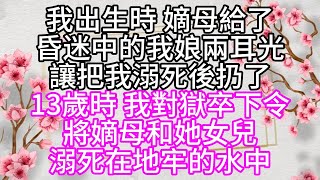 我出生時，嫡母給了，昏迷中的我娘兩耳光，讓把我溺死後扔了，13歲時，我對獄卒下令，將嫡母和她女兒，溺死在地牢的水中【幸福人生】