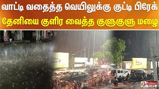 வாட்டி வதைத்த வெயிலுக்கு குட்டி பிரேக்... தேனியை குளிர வைத்த குளுகுளு மழை..