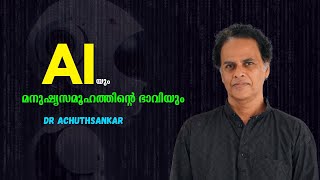 എ ഐ മൂത്താൽ എന്ത് സംഭവിക്കും ? : Artificial Intelligence \u0026 Future of Human Society - Dr Achuthsankar