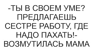 -Ты в своем уме? Предлагаешь сестре работу, где надо пахать!- возмутилась мама