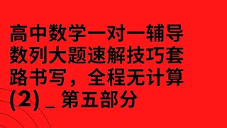 高中数学一对一辅导数列大题速解技巧套路书写，全程无计算(2) _ 第五部分