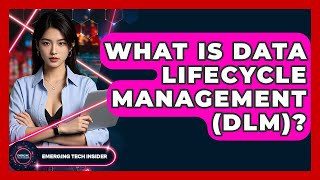 What Is Data Lifecycle Management (DLM)? - Emerging Tech Insider