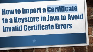 How to Import a Certificate to a Keystore in Java to Avoid Invalid Certificate Errors