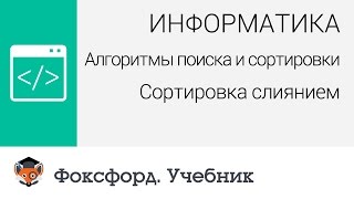 Информатика. Алгоритмы поиска и сортировки: Сортировка слиянием. Центр онлайн-обучения «Фоксфорд»