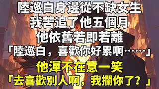 陸巡白身邊從不缺女生。我苦追了他五個月，他依舊若即若離。「陸巡白，喜歡你好累啊……」他渾不在意一笑。「去喜歡別人啊，我攔你了？」但當我真被別人當衆告白時，他又毫不客氣推開男生。