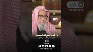 هل التوبه تمحي كل المعاصي ؟ [الشيخ صالح الفوزان]