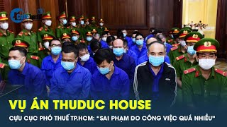 Vụ án Thuduc House: Cựu cục phó Thuế TP HCM nói sai phạm này do công việc quá nhiều chứ không vụ lợi