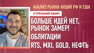 Анализ рынка акций РФ и США/ БОЛЬШЕ ИДЕЙ НЕТ, РЫНОК ЗАМЕР! Подборка облигации/ RTS, MXI, Gold, Нефть