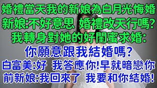 婚禮當天我的新娘為了白月光悔婚，新娘：不好意思，婚禮改天行嗎？我轉身對她的好閨蜜求婚。白富美閨蜜：好，我答應你，早暗戀你了！前新娘：哥哥，我回來了，我要和你結婚，你別生氣了好不好？我：來不及了！