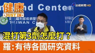 混打第三劑怎麼打？羅一鈞：還有待各國研究資料【健康資訊】