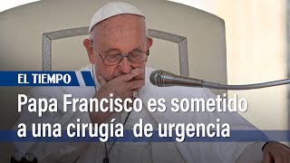 Papa Francisco fue hospitalizado para operación de urgencia | El Tiempo