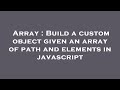 Array : Build a custom object given an array of path and elements in javascript