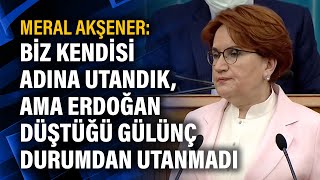 Meral Akşener: Biz kendisi adına utandık, ama Erdoğan düştüğü gülünç durumdan utanmadı
