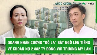 Doanh nhân Cường “Đô La” bất ngờ lên tiếng về khoản nợ 2.882 tỷ đồng với Trương Mỹ Lan