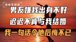 男友嫌我出身不好，迟迟不肯与我结婚，我一句话令他后悔不已