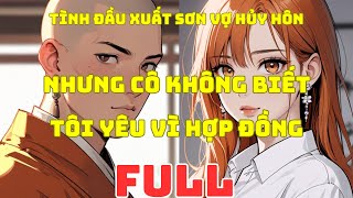 FULL | TÌNH ĐẦU XUẤT SƠN VỢ HỦY HÔN NHƯNG CÔ KHÔNG BIẾT TÔI YÊU VÌ HỢP ĐỒNG - ĐÔ THỊ NGÔN TÌNH