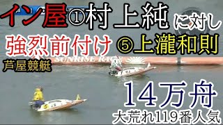 【芦屋競艇】イン屋①村上純に対し強烈前付け⑤上瀧和則、レースは大大波乱の14万舟(119番人気)