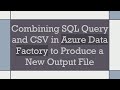 Combining SQL Query and CSV in Azure Data Factory to Produce a New Output File